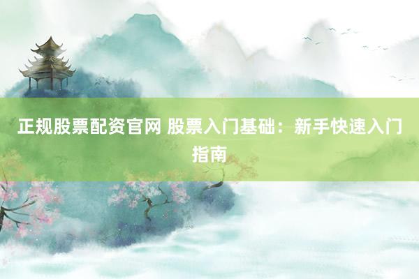 正规股票配资官网 股票入门基础：新手快速入门指南