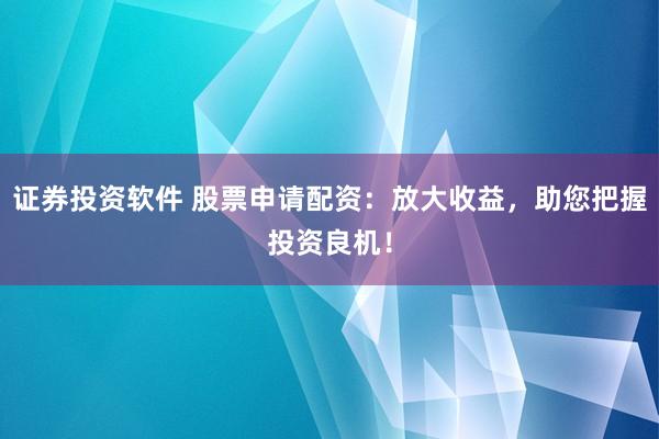 证券投资软件 股票申请配资：放大收益，助您把握投资良机！