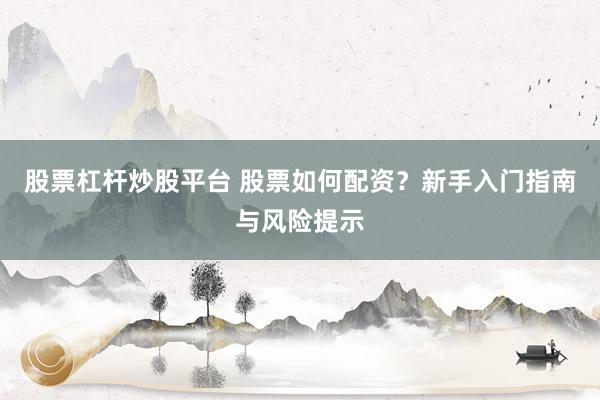 股票杠杆炒股平台 股票如何配资？新手入门指南与风险提示