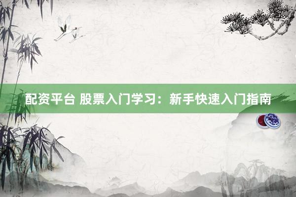 配资平台 股票入门学习：新手快速入门指南
