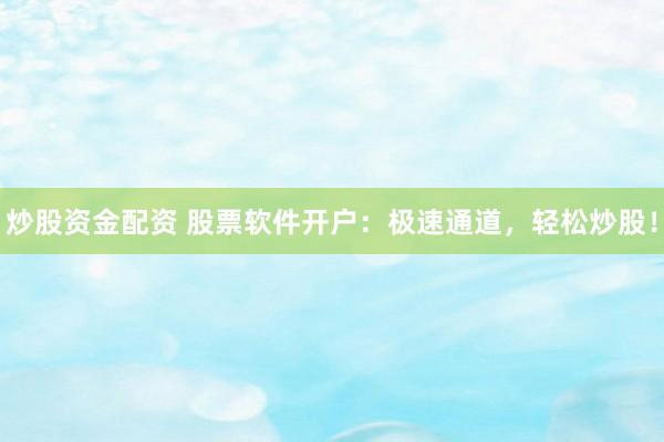 炒股资金配资 股票软件开户：极速通道，轻松炒股！