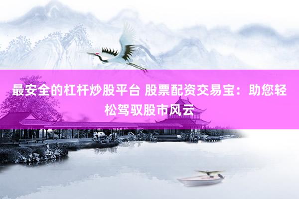 最安全的杠杆炒股平台 股票配资交易宝：助您轻松驾驭股市风云
