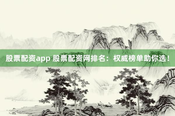 股票配资app 股票配资网排名：权威榜单助你选！