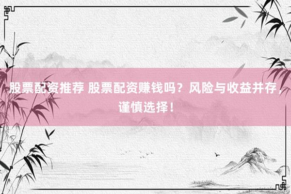 股票配资推荐 股票配资赚钱吗？风险与收益并存，谨慎选择！