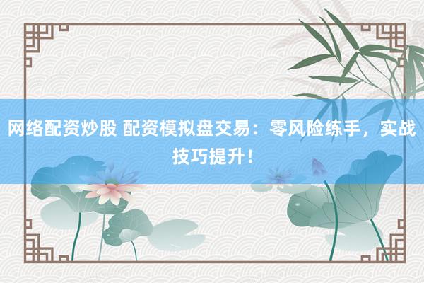 网络配资炒股 配资模拟盘交易：零风险练手，实战技巧提升！