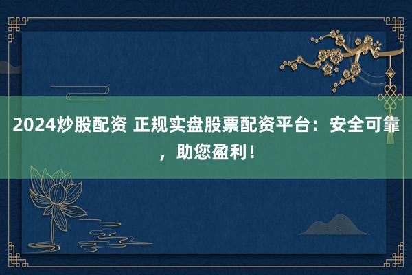 2024炒股配资 正规实盘股票配资平台：安全可靠，助您盈利！