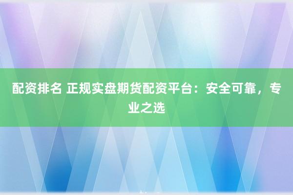 配资排名 正规实盘期货配资平台：安全可靠，专业之选