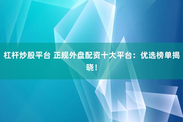 杠杆炒股平台 正规外盘配资十大平台：优选榜单揭晓！