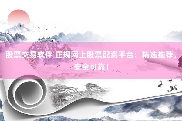 股票交易软件 正规网上股票配资平台：精选推荐，安全可靠！