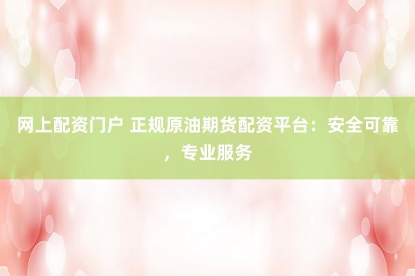 网上配资门户 正规原油期货配资平台：安全可靠，专业服务