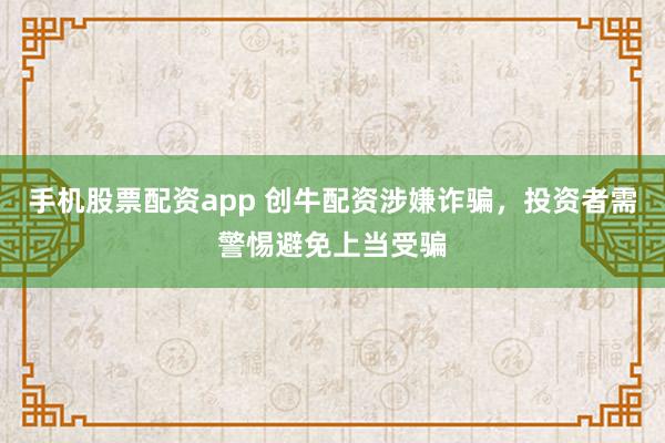 手机股票配资app 创牛配资涉嫌诈骗，投资者需警惕避免上当受骗