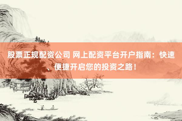 股票正规配资公司 网上配资平台开户指南：快速、便捷开启您的投资之路！