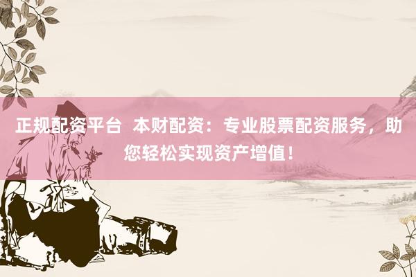 正规配资平台  本财配资：专业股票配资服务，助您轻松实现资产增值！