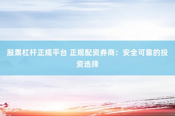 股票杠杆正规平台 正规配资券商：安全可靠的投资选择