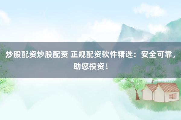 炒股配资炒股配资 正规配资软件精选：安全可靠，助您投资！