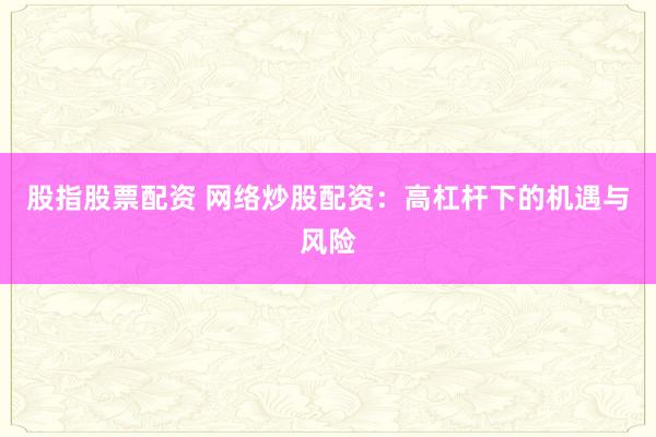 股指股票配资 网络炒股配资：高杠杆下的机遇与风险