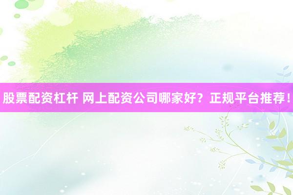 股票配资杠杆 网上配资公司哪家好？正规平台推荐！