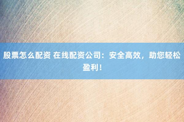 股票怎么配资 在线配资公司：安全高效，助您轻松盈利！