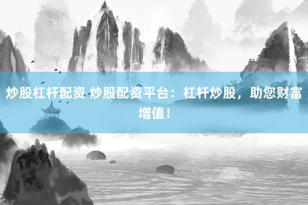炒股杠杆配资 炒股配资平台：杠杆炒股，助您财富增值！