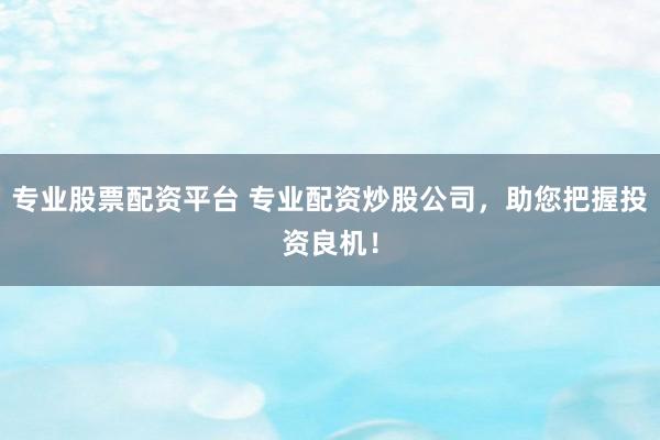专业股票配资平台 专业配资炒股公司，助您把握投资良机！