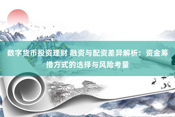 数字货币投资理财 融资与配资差异解析：资金筹措方式的选择与风险考量
