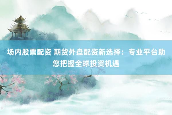 场内股票配资 期货外盘配资新选择：专业平台助您把握全球投资机遇