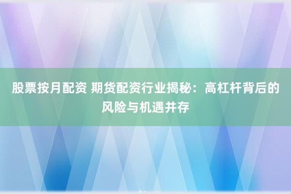 股票按月配资 期货配资行业揭秘：高杠杆背后的风险与机遇并存