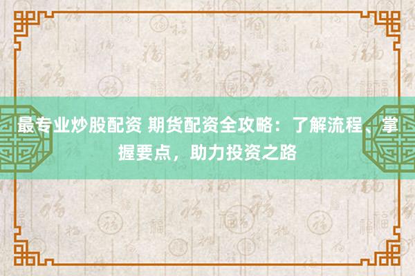 最专业炒股配资 期货配资全攻略：了解流程、掌握要点，助力投资之路