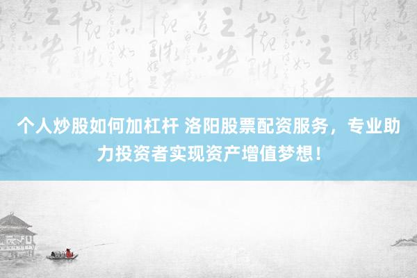 个人炒股如何加杠杆 洛阳股票配资服务，专业助力投资者实现资产增值梦想！