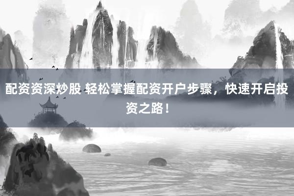 配资资深炒股 轻松掌握配资开户步骤，快速开启投资之路！