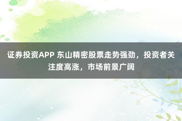 证券投资APP 东山精密股票走势强劲，投资者关注度高涨，市场前景广阔