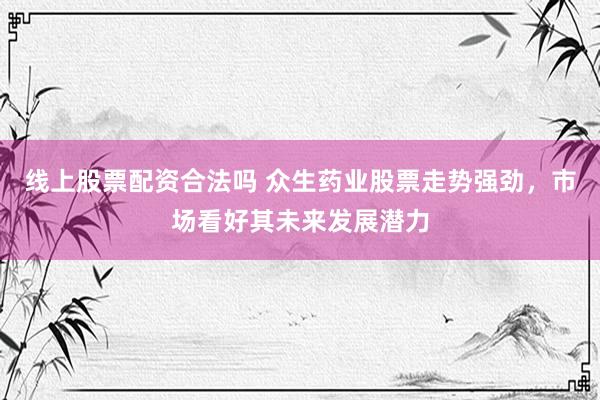 线上股票配资合法吗 众生药业股票走势强劲，市场看好其未来发展潜力