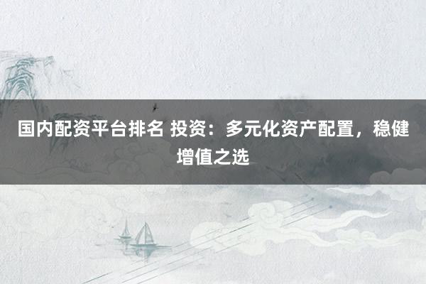国内配资平台排名 投资：多元化资产配置，稳健增值之选
