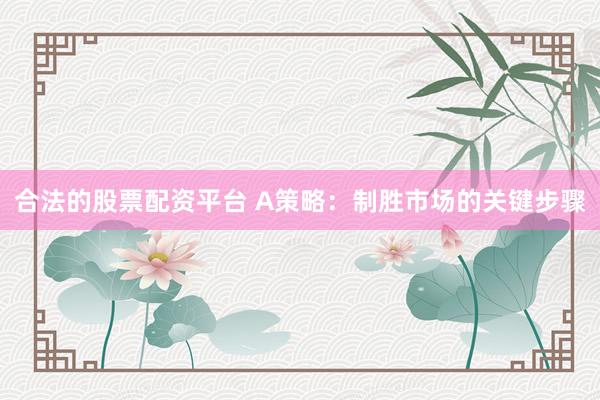 合法的股票配资平台 A策略：制胜市场的关键步骤