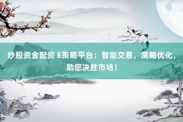 炒股资金配资 E策略平台：智能交易，策略优化，助您决胜市场！