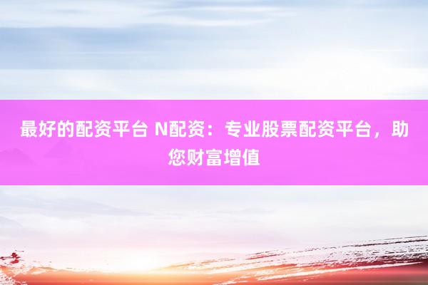 最好的配资平台 N配资：专业股票配资平台，助您财富增值