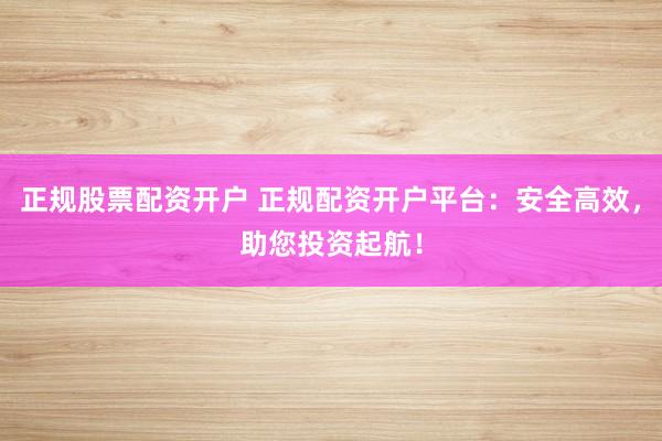正规股票配资开户 正规配资开户平台：安全高效，助您投资起航！
