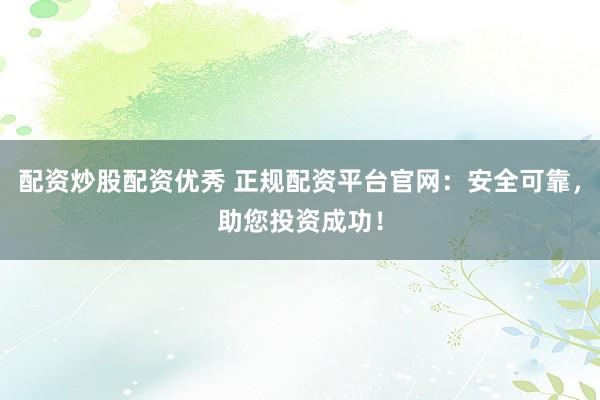 配资炒股配资优秀 正规配资平台官网：安全可靠，助您投资成功！
