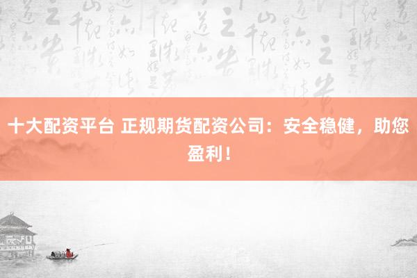 十大配资平台 正规期货配资公司：安全稳健，助您盈利！