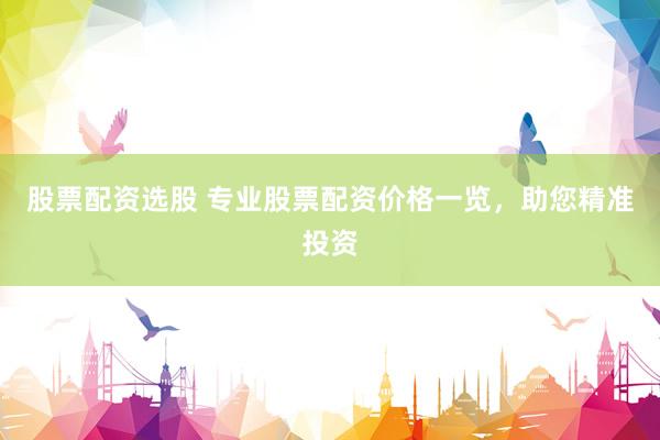 股票配资选股 专业股票配资价格一览，助您精准投资