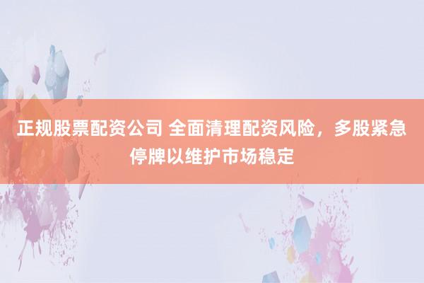 正规股票配资公司 全面清理配资风险，多股紧急停牌以维护市场稳定