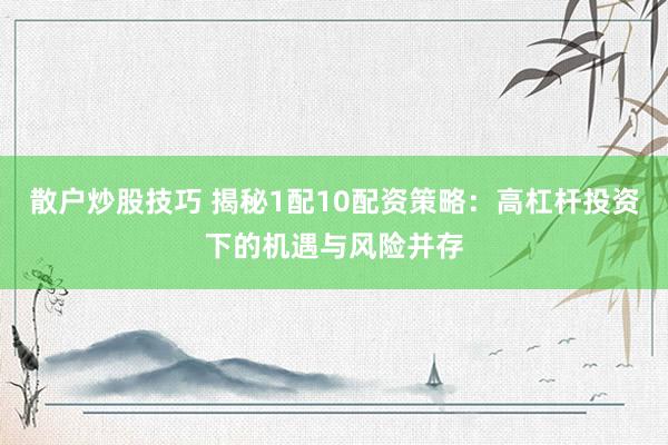 散户炒股技巧 揭秘1配10配资策略：高杠杆投资下的机遇与风险并存