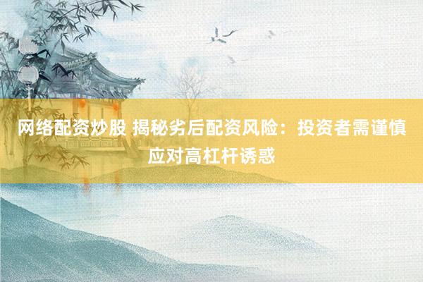 网络配资炒股 揭秘劣后配资风险：投资者需谨慎应对高杠杆诱惑