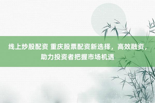 线上炒股配资 重庆股票配资新选择，高效融资，助力投资者把握市场机遇