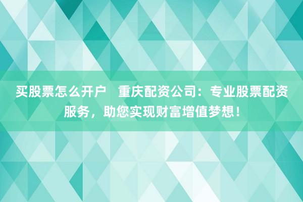买股票怎么开户   重庆配资公司：专业股票配资服务，助您实现财富增值梦想！
