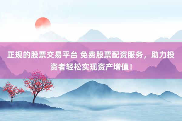 正规的股票交易平台 免费股票配资服务，助力投资者轻松实现资产增值！