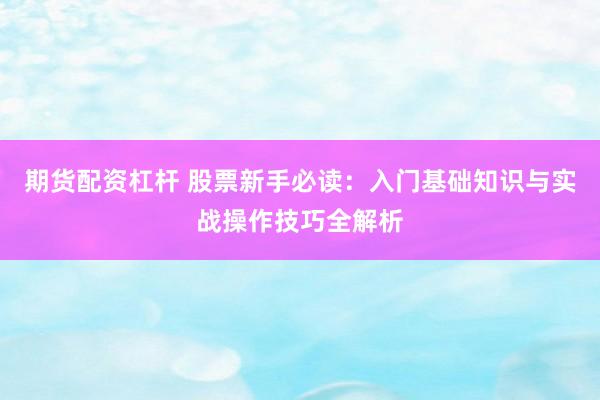 期货配资杠杆 股票新手必读：入门基础知识与实战操作技巧全解析
