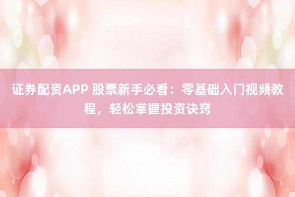 证券配资APP 股票新手必看：零基础入门视频教程，轻松掌握投资诀窍