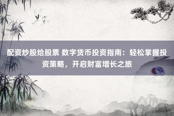 配资炒股给股票 数字货币投资指南：轻松掌握投资策略，开启财富增长之旅