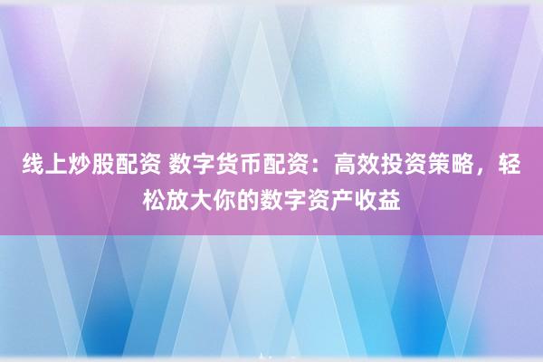 线上炒股配资 数字货币配资：高效投资策略，轻松放大你的数字资产收益